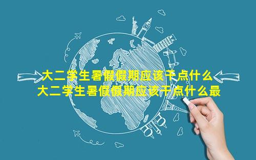 大二学生暑假假期应该干点什么 大二学生暑假假期应该干点什么最好
